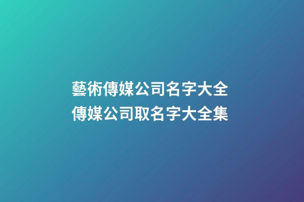 藝術傳媒公司名字大全 傳媒公司取名字大全集-第1張-公司起名-玄機派